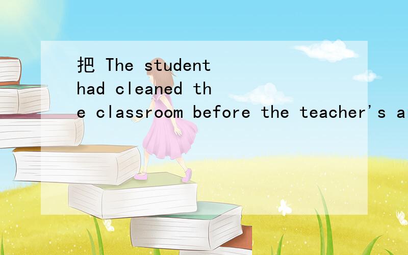 把 The student had cleaned the classroom before the teacher's arrival 改为被动句