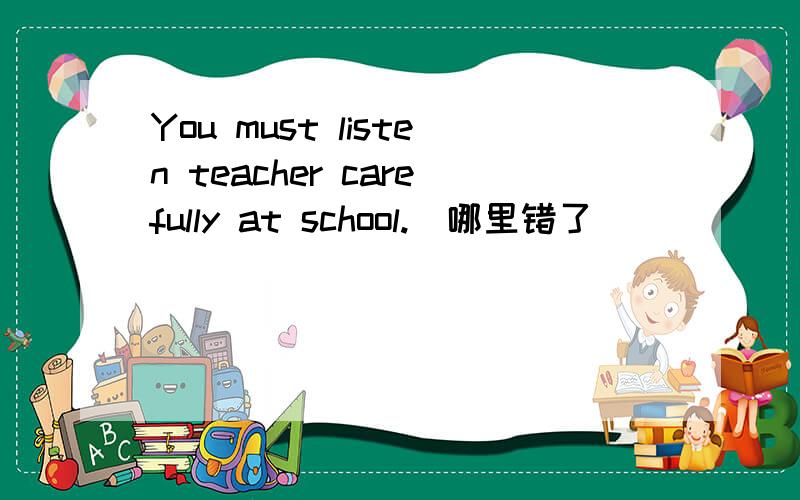 You must listen teacher carefully at school.(哪里错了)