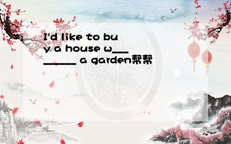 I'd like to buy a house w_________ a garden帮帮
