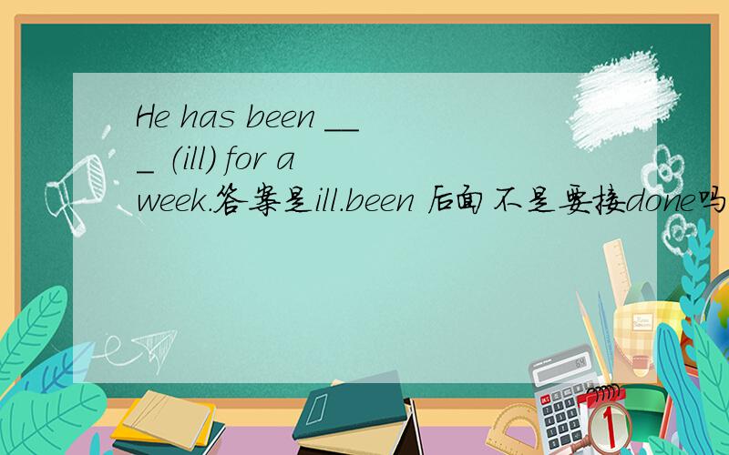 He has been ___ （ill) for a week.答案是ill.been 后面不是要接done吗?为什么要用动词原形?