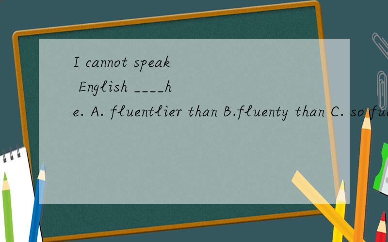 I cannot speak English ____he. A. fluentlier than B.fluenty than C. so fuently asD. more fluently as