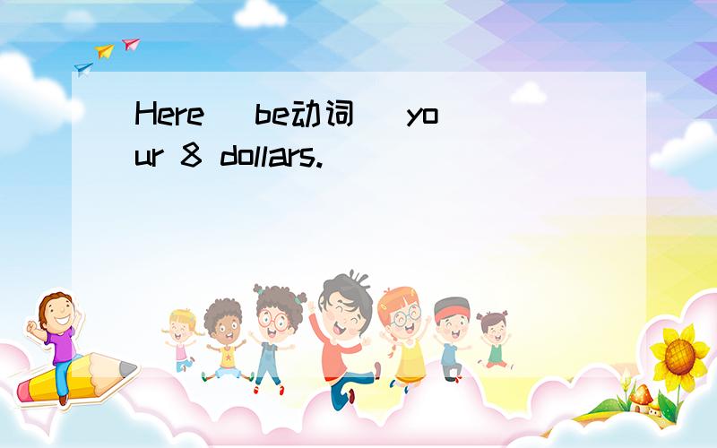 Here (be动词) your 8 dollars.