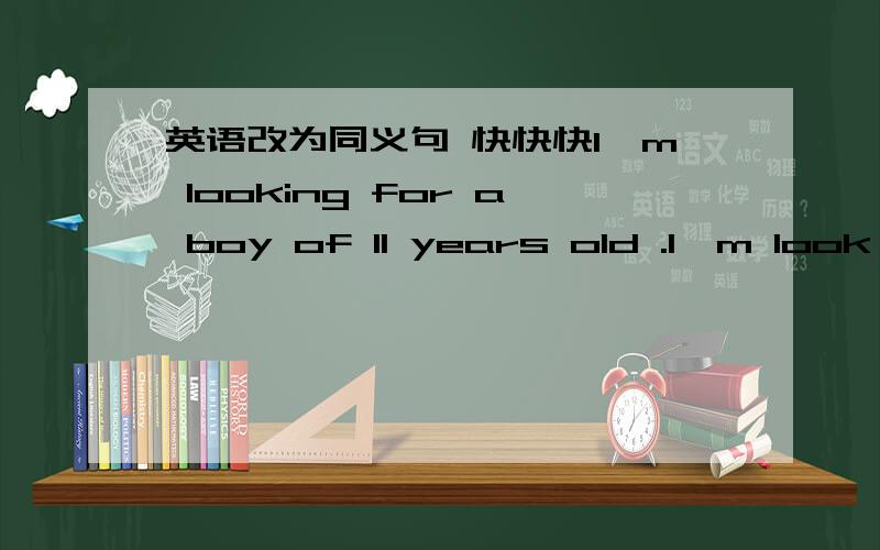 英语改为同义句 快快快I'm looking for a boy of 11 years old .I'm look for _______   _________  __________ .