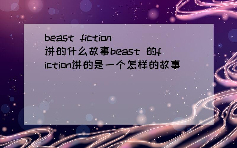 beast fiction 讲的什么故事beast 的fiction讲的是一个怎样的故事