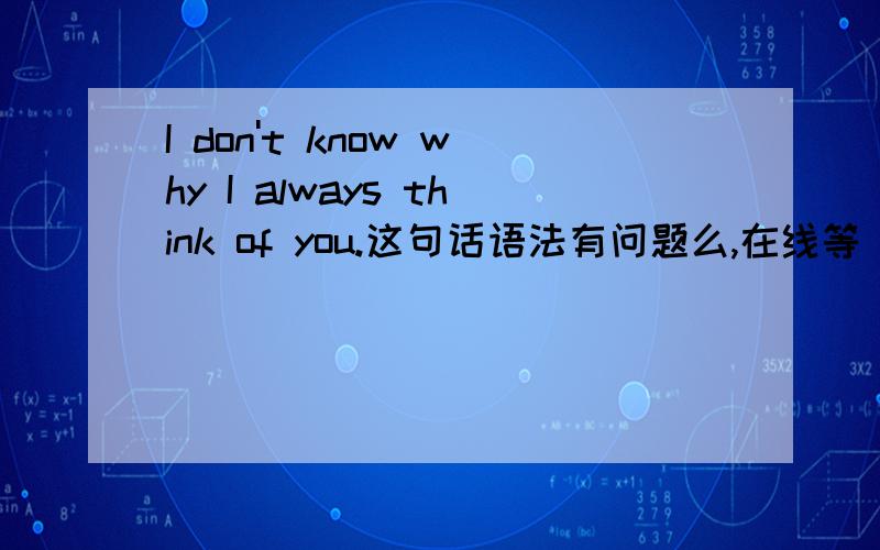 I don't know why I always think of you.这句话语法有问题么,在线等