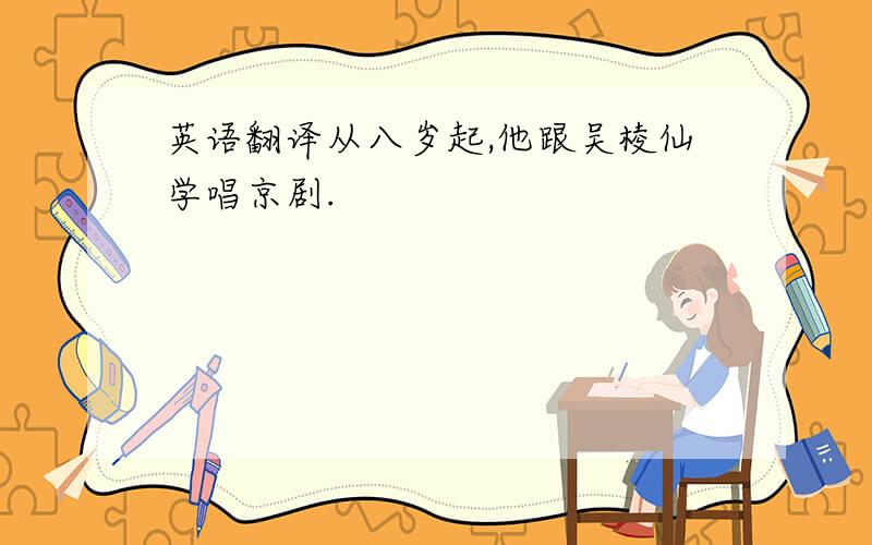 英语翻译从八岁起,他跟吴棱仙学唱京剧.
