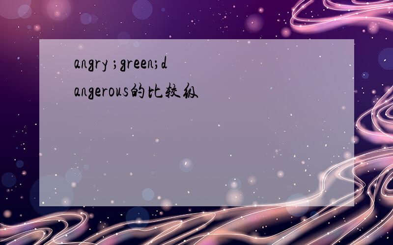angry ；green；dangerous的比较级
