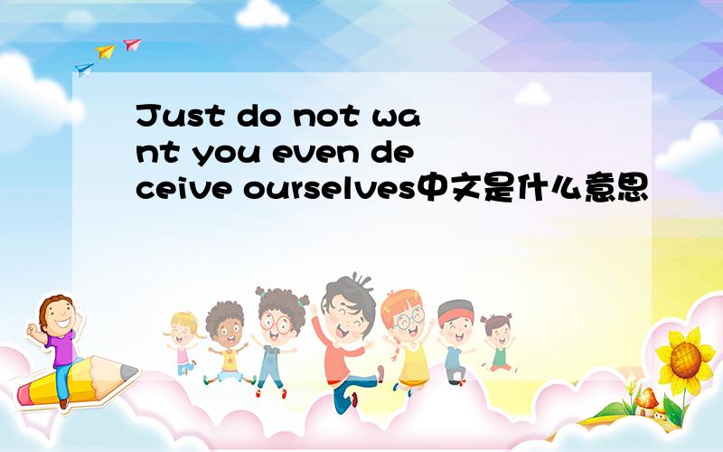Just do not want you even deceive ourselves中文是什么意思