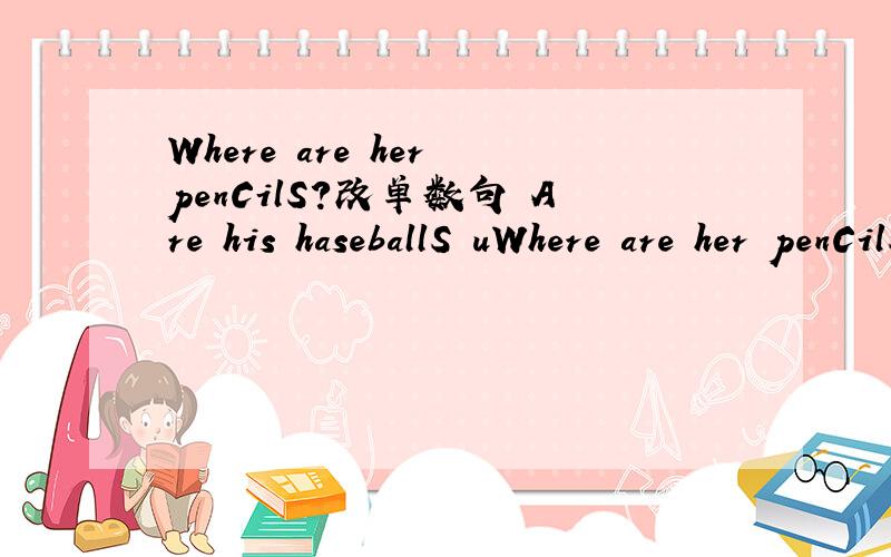 Where are her penCilS?改单数句 Are his haseballS uWhere are her penCilS?改单数句Are his haseballS under the sofa?作肯定回答IS it your book?变为复数句Is the watch on the table?作否定回答The keys are in the drower对in the drower