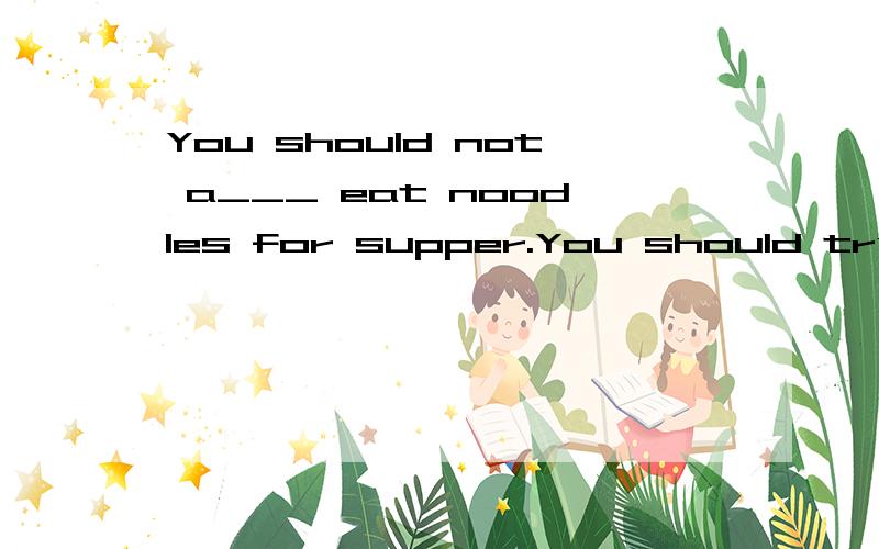 You should not a___ eat noodles for supper.You should try other food.