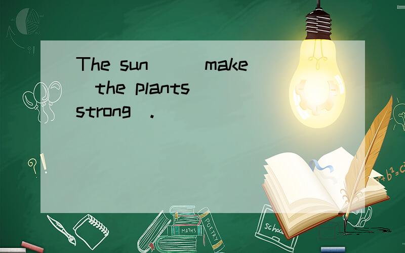 The sun（）（make）the plants（）（strong）.