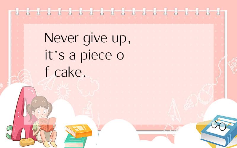 Never give up,it's a piece of cake.
