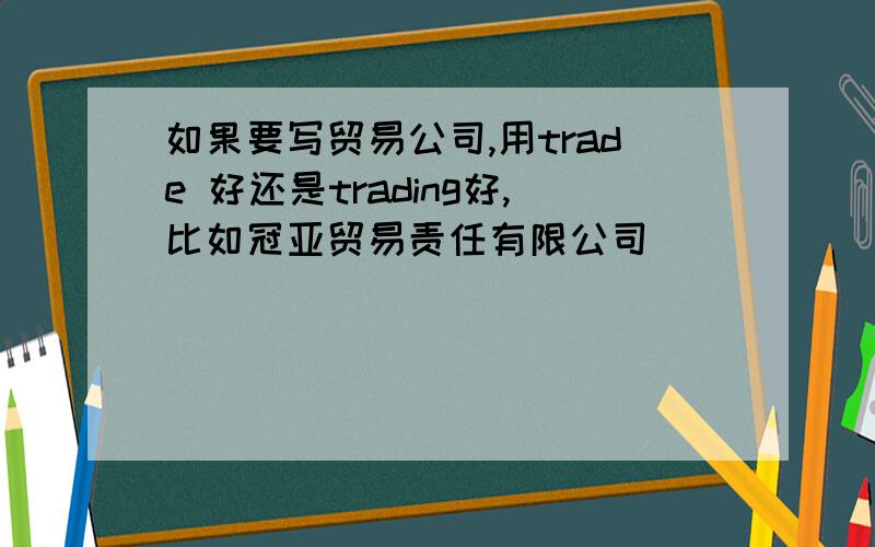 如果要写贸易公司,用trade 好还是trading好,比如冠亚贸易责任有限公司