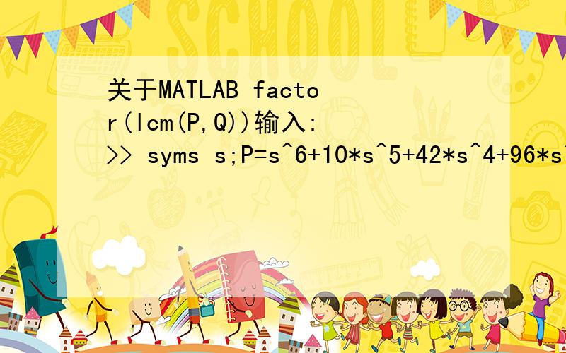 关于MATLAB factor(lcm(P,Q))输入:>> syms s;P=s^6+10*s^5+42*s^4+96*s^3+125*s^2+86*s+24;>> Q=1*s^5+5*s^4+12*s^3+28*s^2+35*s+15;>> factor(lcm(P,Q))