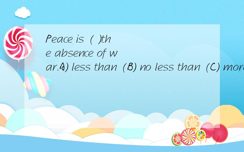Peace is ( )the absence of war.A) less than (B) no less than (C) more than (D) not less than