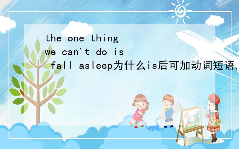 the one thing we can't do is fall asleep为什么is后可加动词短语,这不是系表结构吗?