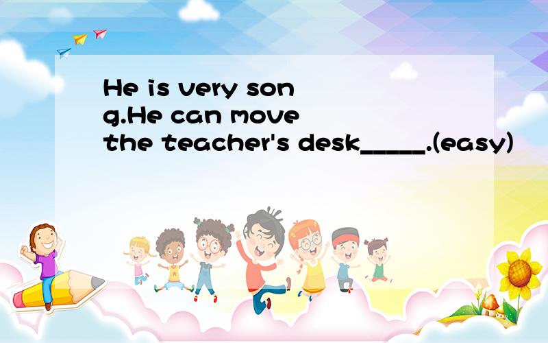 He is very song.He can move the teacher's desk_____.(easy)