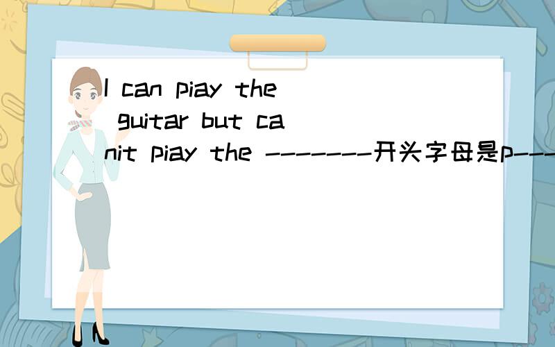 I can piay the guitar but canit piay the -------开头字母是p------