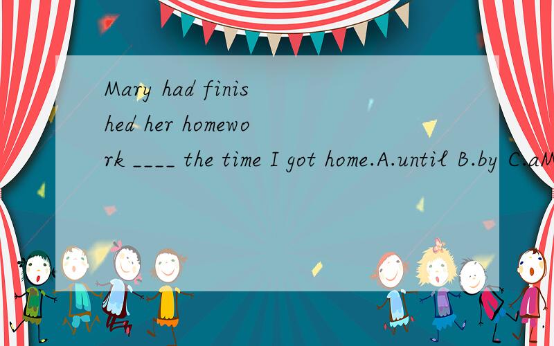 Mary had finished her homework ____ the time I got home.A.until B.by C.aMary had finished her homework ____ the time I got home.A.untilB.by C.at D.when