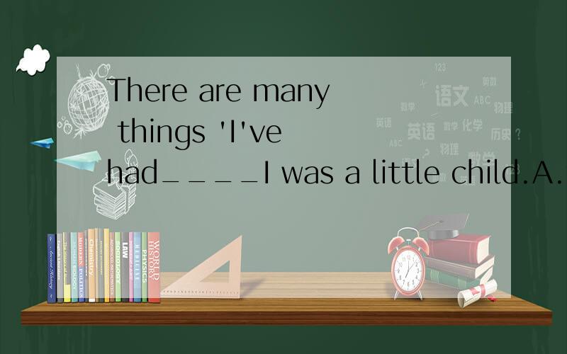 There are many things 'I've had____I was a little child.A.for B.since C.when请说明原因