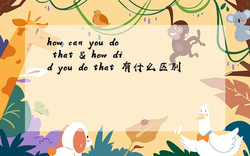 how can you do that & how did you do that 有什么区别