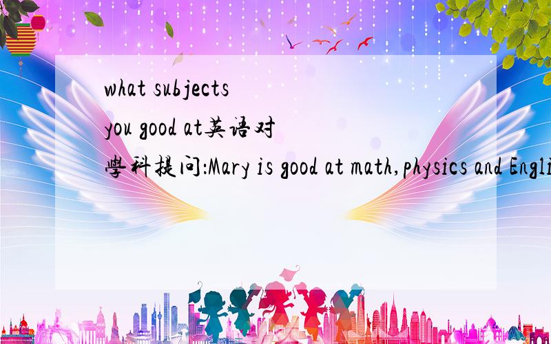 what subjects you good at英语对学科提问：Mary is good at math,physics and English.____ ____ Mary good at?判断对错：I think art is more interesting than music.->I think music isn't more interesting than art.