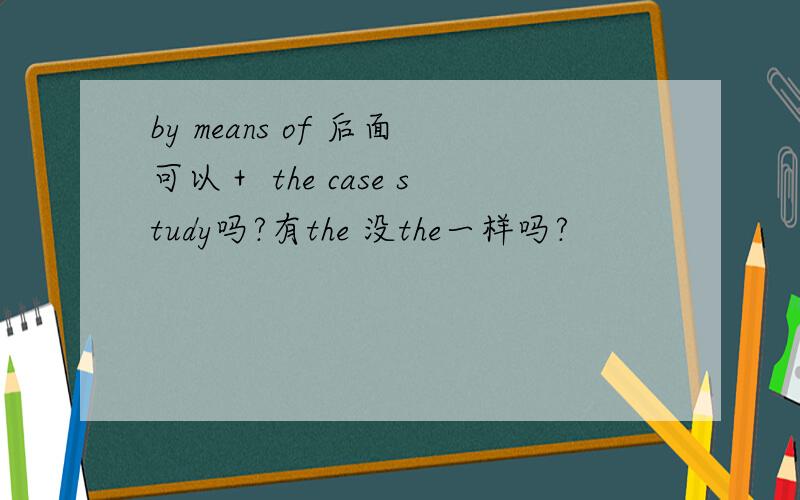 by means of 后面可以＋ the case study吗?有the 没the一样吗?