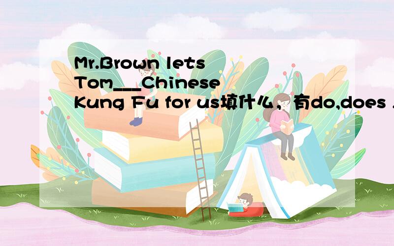 Mr.Brown lets Tom___Chinese Kung Fu for us填什么，有do,does ,to do
