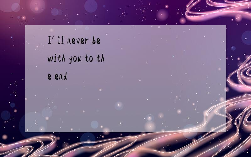I′ll never be with you to the end