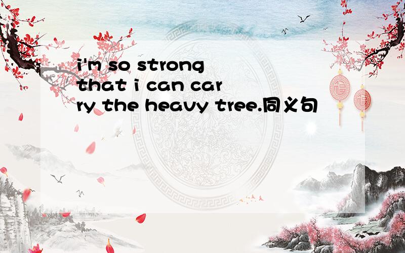 i'm so strong that i can carry the heavy tree.同义句