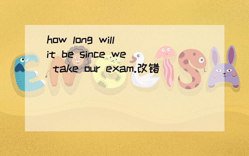 how long will it be since we take our exam.改错