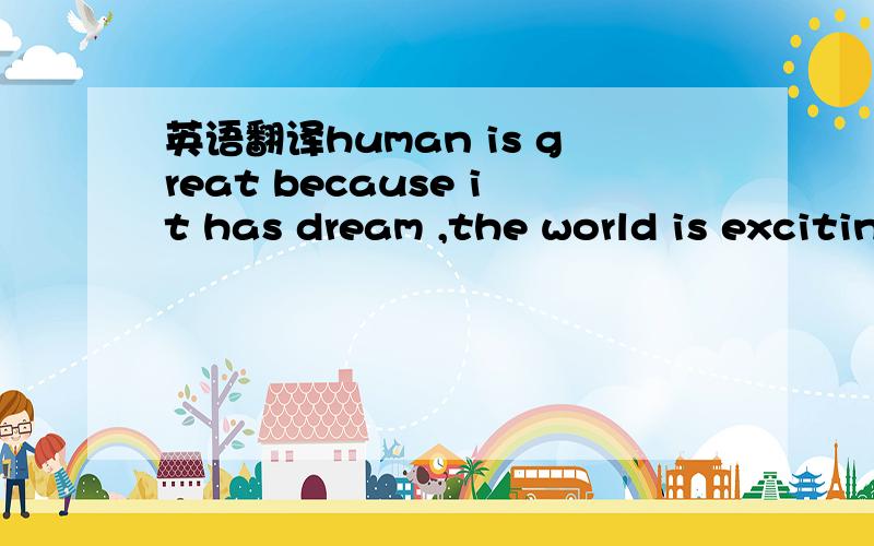 英语翻译human is great because it has dream ,the world is exciting also because of dream.