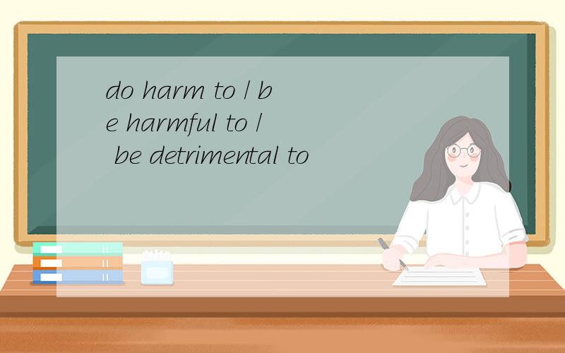 do harm to / be harmful to / be detrimental to