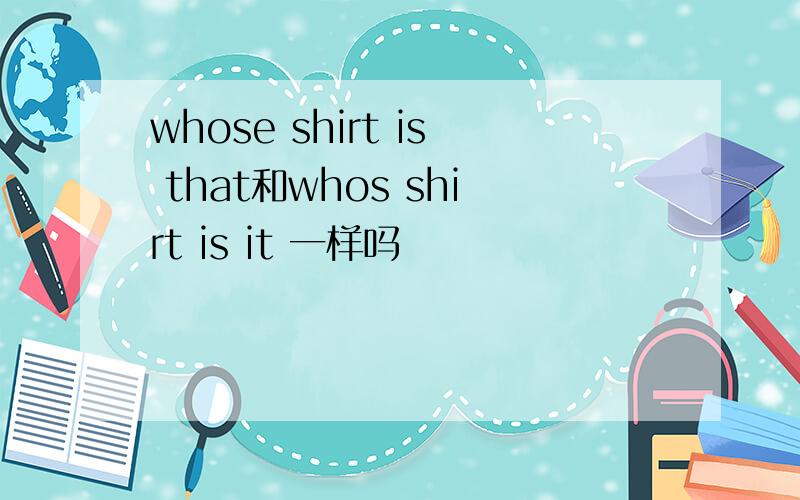 whose shirt is that和whos shirt is it 一样吗