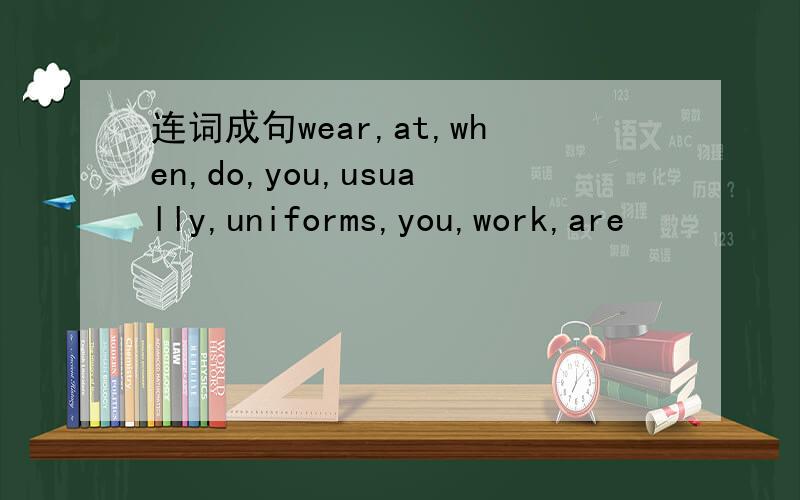 连词成句wear,at,when,do,you,usually,uniforms,you,work,are