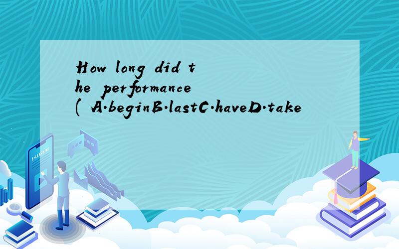 How long did the performance( A.beginB.lastC.haveD.take