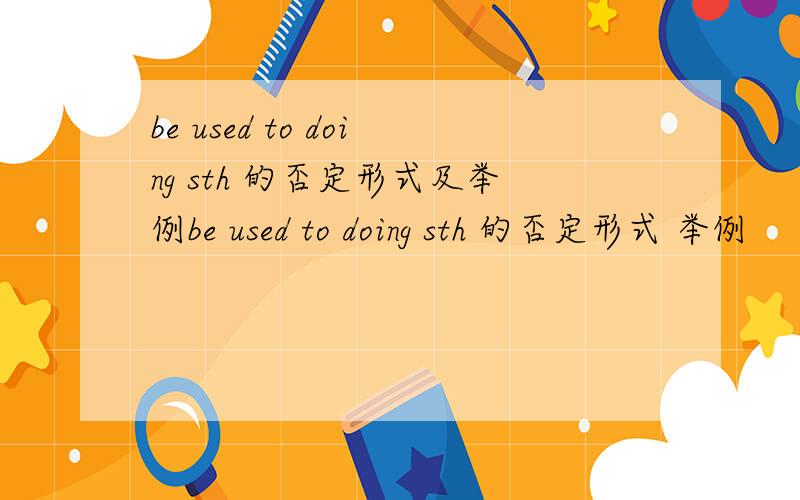 be used to doing sth 的否定形式及举例be used to doing sth 的否定形式 举例