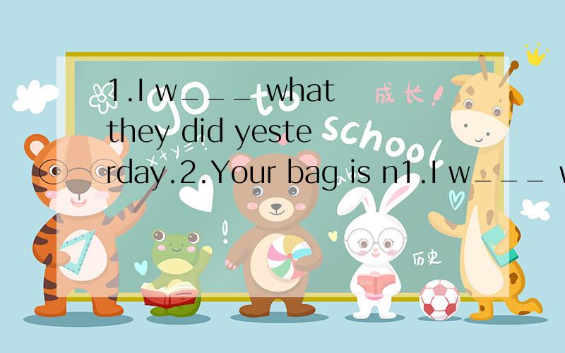 1.I w___ what they did yesterday.2.Your bag is n1.I w___ what they did yesterday.2.Your bag is not so big a___ his.3.The baby is too young.He can h___ look after himself.4.It's a good h___ to go for a walk after supper.