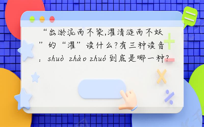 “出淤泥而不染,濯清涟而不妖”的“濯”读什么?有三种读音：shuò zhào zhuó到底是哪一种?