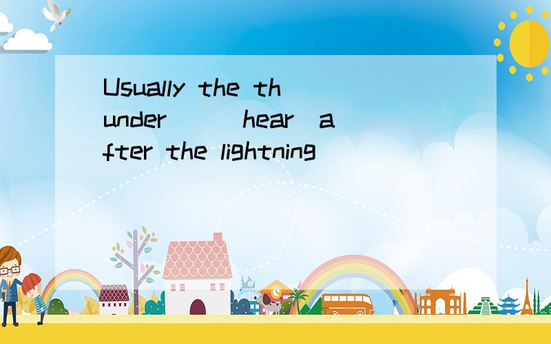 Usually the thunder__(hear)after the lightning