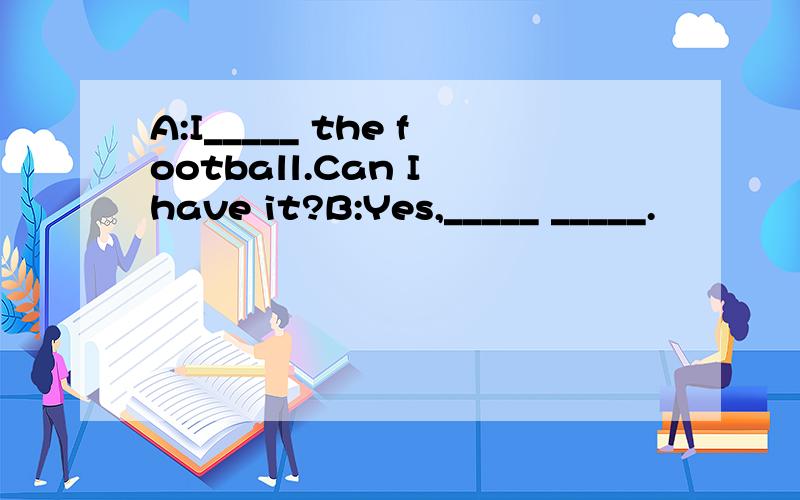 A:I_____ the football.Can I have it?B:Yes,_____ _____.