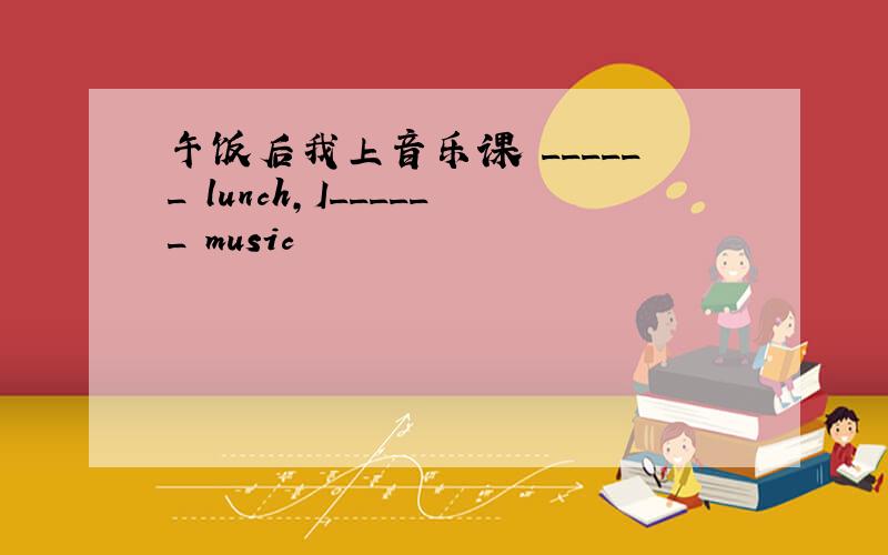 午饭后我上音乐课 ______ lunch,I______ music