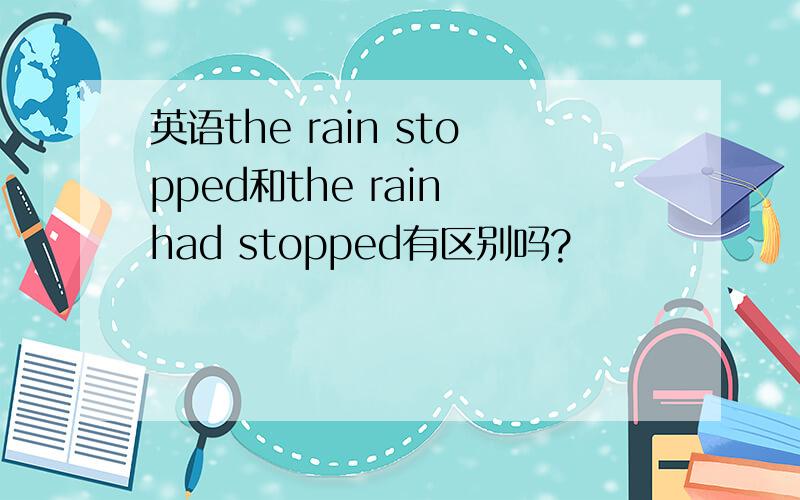 英语the rain stopped和the rain had stopped有区别吗?