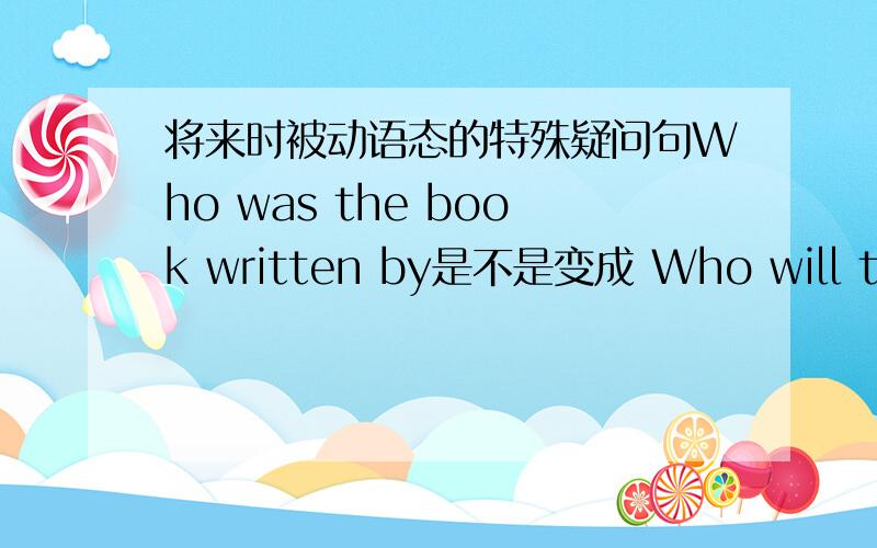 将来时被动语态的特殊疑问句Who was the book written by是不是变成 Who will the book be written by
