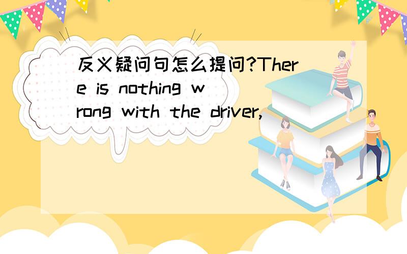 反义疑问句怎么提问?There is nothing wrong with the driver,_____