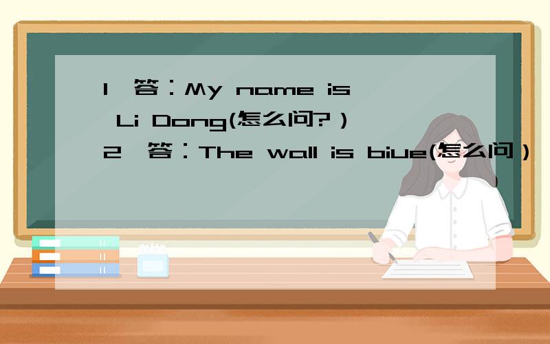 1、答：My name is Li Dong(怎么问?）2、答：The wall is biue(怎么问）