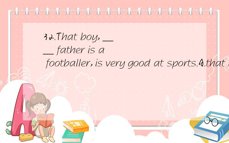 32.That boy,____ father is a footballer,is very good at sports.A.that B.who's C.whose D.which