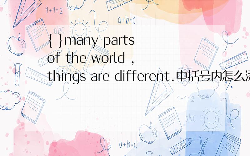 { }many parts of the world ,things are different.中括号内怎么添