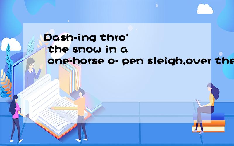 Dash-ing thro' the snow in a one-horse o- pen sleigh,over the fields we go.Dash-ing thro' the snow in a one-horse o- pen sleigh,over the fields we go.