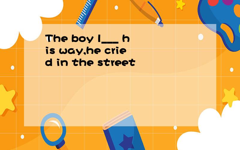 The boy l___ his way,he cried in the street
